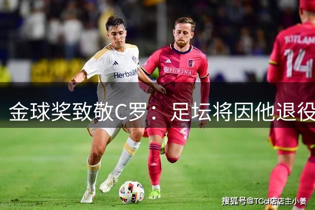 金球奖致敬C罗：足坛将因他退役而改变 但传奇永不落幕